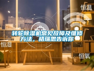 常見(jiàn)問(wèn)題轉(zhuǎn)輪除濕機(jī)常見(jiàn)故障及維修方法，格瑞思告訴你