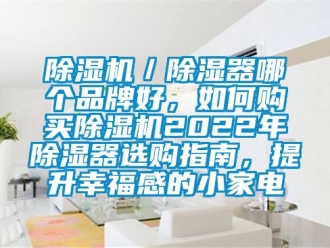 企業(yè)新聞除濕機(jī)／除濕器哪個(gè)品牌好，如何購買除濕機(jī)2022年除濕器選購指南，提升幸福感的小家電