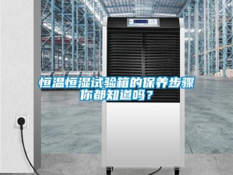 知識(shí)百科恒溫恒濕試驗(yàn)箱的保養(yǎng)步驟你都知道嗎？