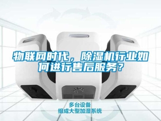 常見問題物聯(lián)網(wǎng)時代，除濕機行業(yè)如何進行售后服務？