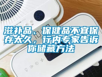 知識(shí)百科滋補(bǔ)品、保健品不宜保存太久，行內(nèi)專家告訴你儲(chǔ)藏方法