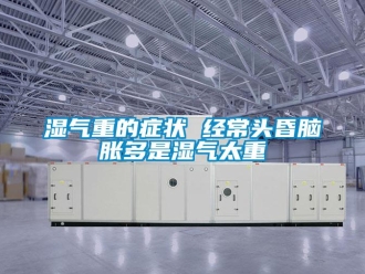 知識(shí)百科濕氣重的癥狀 經(jīng)常頭昏腦脹多是濕氣太重