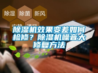 行業(yè)新聞除濕機效果變差如何檢修？除濕機噪音大修復方法