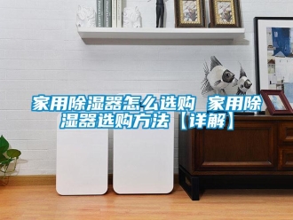 行業(yè)新聞家用除濕器怎么選購(gòu) 家用除濕器選購(gòu)方法【詳解】