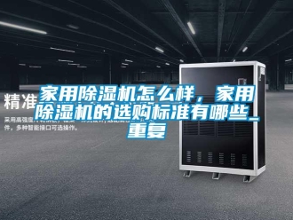 常見問題家用除濕機(jī)怎么樣，家用除濕機(jī)的選購標(biāo)準(zhǔn)有哪些_重復(fù)