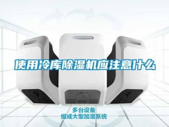 知識百科使用冷庫除濕機(jī)應(yīng)注意什么