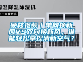 企業(yè)新聞硬核視頻｜單向換新風(fēng)VS雙向換新風(fēng)，誰能輕松拿捏清新空氣？