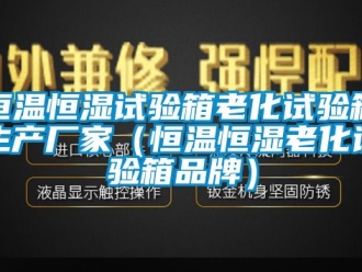 知識百科恒溫恒濕試驗箱老化試驗箱生產(chǎn)廠家（恒溫恒濕老化試驗箱品牌）