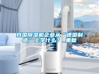 行業(yè)新聞我國除濕機(jī)企業(yè)從“德國制造”上學(xué)什么？_重復(fù)