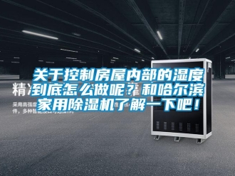 常見問題關(guān)于控制房屋內(nèi)部的濕度到底怎么做呢？和哈爾濱家用除濕機(jī)了解一下吧！