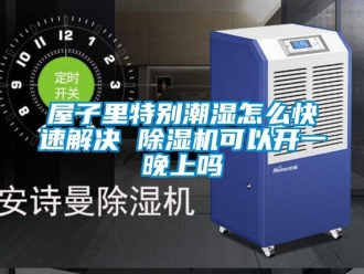 行業(yè)新聞屋子里特別潮濕怎么快速解決 除濕機(jī)可以開一晚上嗎