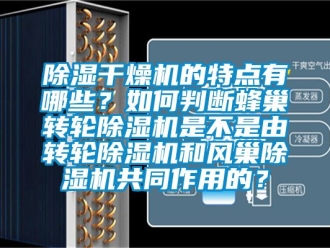 常見問題除濕干燥機的特點有哪些？如何判斷蜂巢轉(zhuǎn)輪除濕機是不是由轉(zhuǎn)輪除濕機和風(fēng)巢除濕機共同作用的？