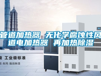 行業(yè)新聞管道加熱器 無化學腐蝕性風道電加熱器 再加熱除濕