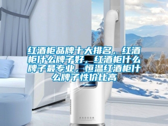 知識(shí)百科紅酒柜品牌十大排名，紅酒柜什么牌子好，紅酒柜什么牌子最專業(yè)，恒溫紅酒柜什么牌子性價(jià)比高