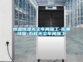 知識(shí)百科恒溫恒濕無塵車間施工-拓奧環(huán)保-石柱無塵車間施工