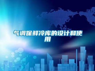 行業(yè)新聞氣調(diào)保鮮冷庫的設(shè)計和使用