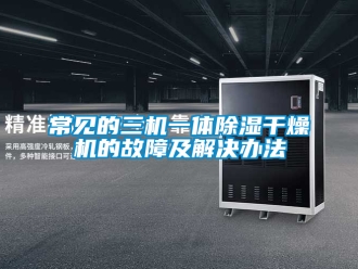 企業(yè)新聞常見的三機一體除濕干燥機的故障及解決辦法
