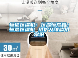 知識百科恒溫恒濕機：恒溫恒濕箱；恒溫恒濕機 維護及維修小常識