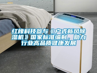 常見問題紅橡科技參與《戶式新風(fēng)除濕機》國家標(biāo)準(zhǔn)編制，助力行業(yè)高品質(zhì)健康發(fā)展