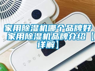 企業(yè)新聞家用除濕機哪個品牌好 家用除濕機品牌介紹【詳解】