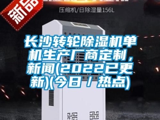 常見問題長沙轉(zhuǎn)輪除濕機單機生產(chǎn)廠商定制，新聞(2022已更新)(今日／熱點)