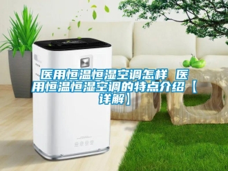 知識百科醫(yī)用恒溫恒濕空調(diào)怎樣 醫(yī)用恒溫恒濕空調(diào)的特點(diǎn)介紹【詳解】