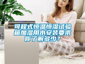 知識百科可程式恒溫恒濕試驗箱加濕用水安裝要求你了解多少？