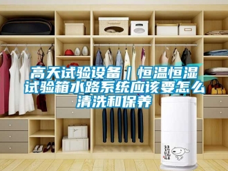 知識百科高天試驗設(shè)備｜恒溫恒濕試驗箱水路系統(tǒng)應(yīng)該要怎么清洗和保養(yǎng)