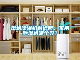 知識百科現(xiàn)場除濕機制造商，家用除濕機哪個好？