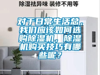 行業(yè)新聞對于日常生活總，我們應(yīng)該如何選購除濕機(jī)，除濕機(jī)購買技巧有哪些呢？