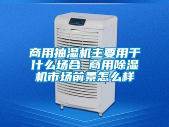 常見問題商用抽濕機主要用于什么場合 商用除濕機市場前景怎么樣