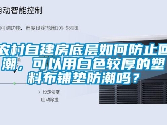 常見問題農(nóng)村自建房底層如何防止回潮，可以用白色較厚的塑料布鋪墊防潮嗎？