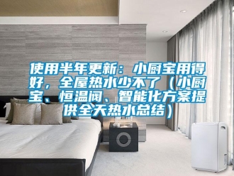 知識(shí)百科使用半年更新：小廚寶用得好，全屋熱水少不了（小廚寶、恒溫閥、智能化方案提供全天熱水總結(jié)）