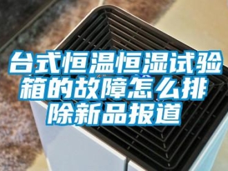 知識百科臺式恒溫恒濕試驗箱的故障怎么排除新品報道