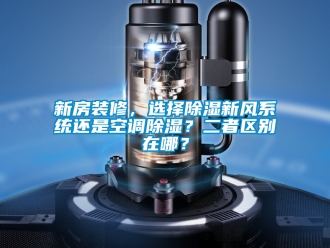 行業(yè)新聞新房裝修，選擇除濕新風系統(tǒng)還是空調(diào)除濕？二者區(qū)別在哪？