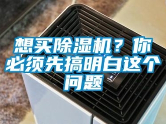 行業(yè)新聞想買除濕機(jī)？你必須先搞明白這個(gè)問(wèn)題