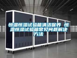 知識百科恒溫恒濕試驗箱清潔保養(yǎng) 恒溫恒濕試驗箱常見問題解決方法