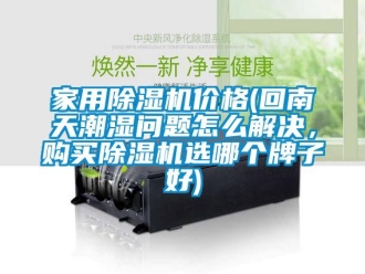 企業(yè)新聞家用除濕機(jī)價(jià)格(回南天潮濕問(wèn)題怎么解決，購(gòu)買(mǎi)除濕機(jī)選哪個(gè)牌子好)