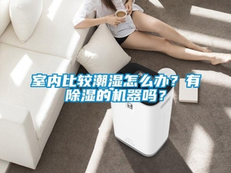 行業(yè)新聞室內(nèi)比較潮濕怎么辦？有除濕的機(jī)器嗎？