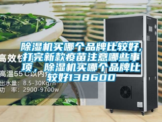 企業(yè)新聞除濕機買哪個品牌比較好,打完新款疫苗注意哪些事項，除濕機買哪個品牌比較好138600