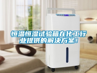 知識百科恒溫恒濕試驗箱在化工行業(yè)提供的解決方案！