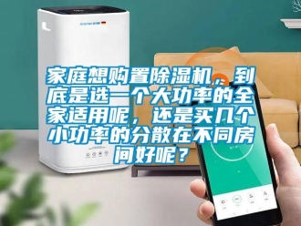 行業(yè)新聞家庭想購(gòu)置除濕機(jī)，到底是選一個(gè)大功率的全家適用呢，還是買幾個(gè)小功率的分散在不同房間好呢？