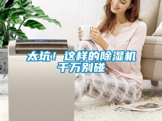 行業(yè)新聞太坑！這樣的除濕機(jī)千萬(wàn)別碰