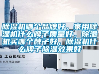 企業(yè)新聞除濕機(jī)哪個(gè)品牌好，家用除濕機(jī)什么牌子質(zhì)量好，除濕機(jī)買哪個(gè)牌子好，除濕機(jī)什么牌子除濕效果好