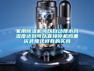 常見問題家用除濕機可以自動排水嗎濕度達到可以直接停機嗎重慶武隆這樣有的買嗎