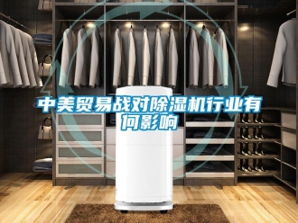 知識百科中美貿(mào)易戰(zhàn)對除濕機(jī)行業(yè)有何影響