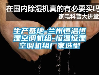 知識百科生產(chǎn)基地-蘭州恒溫恒濕空調(diào)機組-恒溫恒濕空調(diào)機組廠家選型
