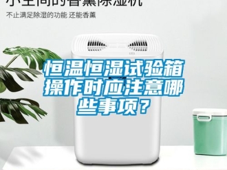 知識(shí)百科恒溫恒濕試驗(yàn)箱操作時(shí)應(yīng)注意哪些事項(xiàng)？