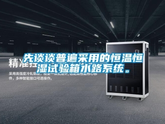 知識百科先談談普遍采用的恒溫恒濕試驗箱水路系統(tǒng)。