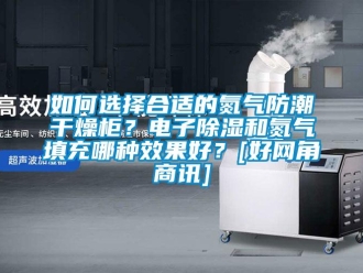 常見問題如何選擇合適的氮氣防潮干燥柜？電子除濕和氮氣填充哪種效果好？[好網(wǎng)角商訊]
